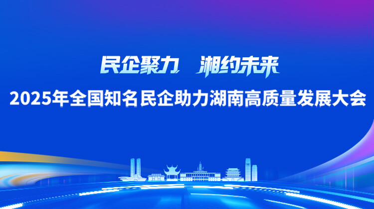 2025年全国知名民企助力湖南高质量发展大会